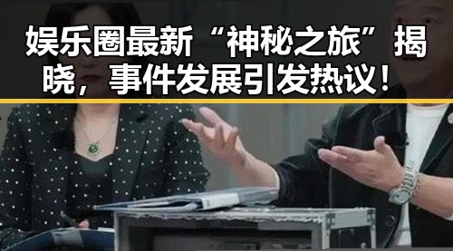 娱乐圈最新“神秘之旅”揭晓，事件发展引发热议！