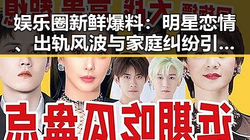 娱乐圈新鲜爆料：明星恋情、出轨风波与家庭纠纷引热议