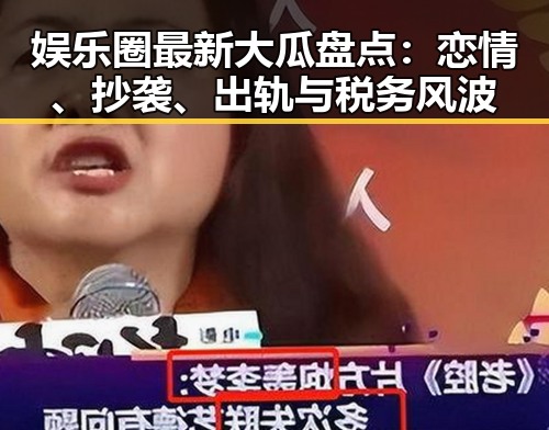 娱乐圈最新大瓜盘点：恋情、抄袭、出轨与税务风波