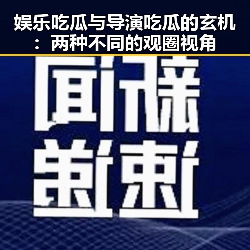 娱乐吃瓜与导演吃瓜的玄机：两种不同的观圈视角