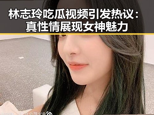 林志玲吃瓜视频引发热议：真性情展现女神魅力