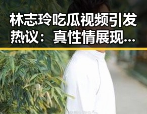 林志玲吃瓜视频引发热议：真性情展现女神魅力