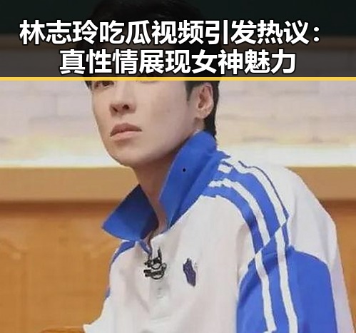 林志玲吃瓜视频引发热议：真性情展现女神魅力