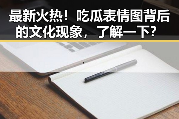 最新火热！吃瓜表情图背后的文化现象，了解一下？