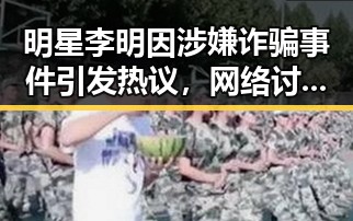 明星李明因涉嫌诈骗事件引发热议，网络讨论激烈