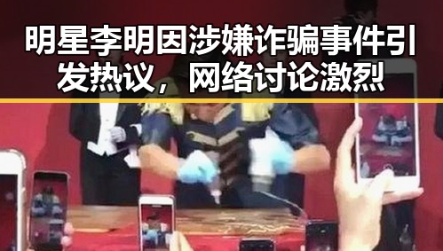 明星李明因涉嫌诈骗事件引发热议,网络讨论激烈