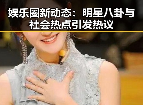 娱乐圈新动态:明星八卦与社会热点引发热议