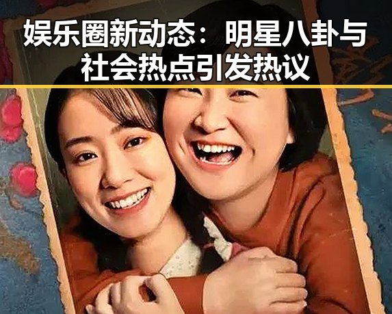 娱乐圈新动态:明星八卦与社会热点引发热议